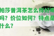 帕莎普洱茶怎么樣好喝嗎？?jī)r(jià)位怎樣？特點(diǎn)是什么？