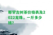 那罕古樹茶價(jià)格表及2022龍珠，一斤多少錢？