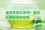 浦洱茶是紅茶嗎？探究云南洱茶的功效