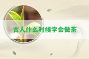 古人什么時候?qū)W會做茶