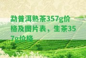 勐普洱熟茶357g價(jià)格及圖片表，生茶357g價(jià)格