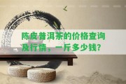 陳皮普洱茶的價(jià)格查詢及行情，一斤多少錢？