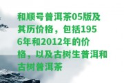 和順號普洱茶05版及其歷價格，包含1956年和2012年的價格，以及古樹生普洱和古樹普洱茶