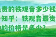 最貴的鐵觀音多少錢一斤知乎：鐵觀音最貴品種的價(jià)格是多少？