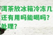 普洱茶放冰箱冷凍幾年了還有用嗎能喝嗎？怎樣解決？