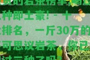 最貴的巖茶榜單,喝過(guò)三種即土豪! - 十大排名，一斤30萬(wàn)的不可思議巖茶，你已經(jīng)喝過(guò)三種了嗎？