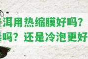 普洱用熱縮膜好嗎？有毒嗎？還是冷泡更好？