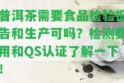 普洱茶需要食品檢驗報告和生產(chǎn)可嗎？檢測費用和QS認證熟悉一下！