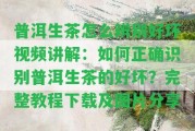 普洱生茶怎么辨別好壞視頻講解：怎樣正確識別普洱生茶的好壞？完整教程下載及圖片分享