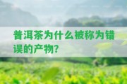 普洱茶為什么被稱為錯(cuò)誤的產(chǎn)物？