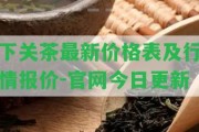 下關(guān)茶最新價格表及行情報價-官網(wǎng)今日更新