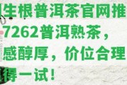 倒生根普洱茶官網(wǎng)推薦：7262普洱熟茶，口感醇厚，價位合理，值得一試！