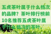 五虎茶葉屬于什么檔次的品牌？茶葉排行榜前10名推薦五虎茶葉屬于什么檔次的茶葉。