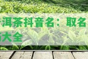 普洱茶抖音名：取名技巧大全