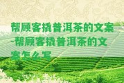 幫顧客撬普洱茶的文案-幫顧客撬普洱茶的文案怎么寫(xiě)