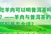 吃羊肉可以喝普洱茶嗎？——羊肉與普洱茶的搭配是不是合適？