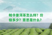 帕卡普洱茶怎么樣？價格多少？意思是什么？