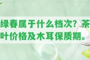 綠春屬于什么檔次？茶葉價格及木耳保質期。