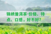 錦繡普洱茶-價(jià)格、特點(diǎn)、口感，好不好？