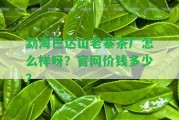 勐海巴達山老寨茶廠怎么樣呀？官網價錢多少？