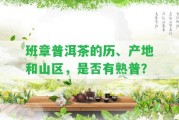 班章普洱茶的歷、產(chǎn)地和山區(qū)，是不是有熟普？