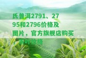 氏普洱2791、2795和2796價(jià)格及圖片，官方旗艦店購買，茶葉價(jià)格