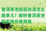 普洱茶泡后起白沫怎么回事兒？解析普洱茶泡后出現(xiàn)白色現(xiàn)象