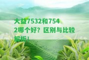 大益7532和7542哪個(gè)好？區(qū)別與比較解析！