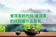 普洱茶的代碼-普洱茶的代碼是什么意思