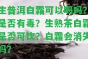 生普洱白霜可以喝嗎？是不是有毒？生熟茶白霜是不是可飲？白霜會消失嗎？