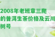 2008年老班章三爬的普洱生茶價(jià)格及云川樹號(hào)