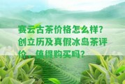 賽云古茶價(jià)格怎么樣？創(chuàng  )立歷及真假冰島茶評價(jià)，值得購買(mǎi)嗎？