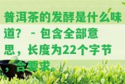 普洱茶的發(fā)酵是什么味道？ - 包含全部意思，長度為22個字節(jié)，合請求。