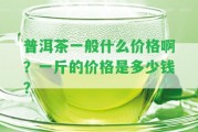 普洱茶一般什么價格啊？一斤的價格是多少錢？