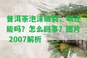 普洱茶泡沫破裂：喝還能嗎？怎么回事？圖片 2007解析