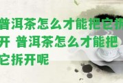 普洱茶怎么才能把它拆開(kāi) 普洱茶怎么才能把它拆開(kāi)呢