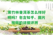 黑竹林普洱茶怎么樣好喝嗎？包含知乎、圖片、視頻的詳細(xì)評測