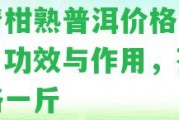 小青柑熟普洱價格是多少，功效與作用，茶葉價格一斤