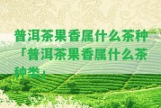 普洱茶果香屬什么茶種「普洱茶果香屬什么茶種類」