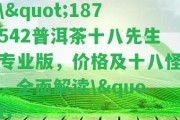 \"187542普洱茶十八先生專業(yè)版，價(jià)格及十八怪，全面解讀\"