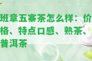 班章五寨茶怎么樣：價格、特點口感、熟茶、普洱茶