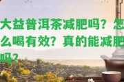 大益普洱茶減肥嗎？怎么喝有效？真的能減肥嗎？