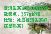 普洱生茶冰島口感描述及賣點，357g價格比較：冰島普洱生茶好還是熟茶？