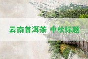 云南普洱茶 中秋標(biāo)題