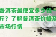 普洱茶最便宜多少錢一斤？熟悉普洱茶價(jià)格及市場行情