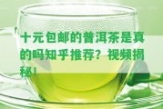 十元包郵的普洱茶是真的嗎知乎推薦？視頻揭秘！