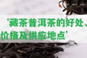 ‘藏茶普洱茶的好處、價(jià)格及供應(yīng)地點(diǎn)’