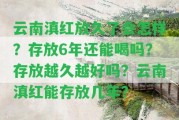 云南滇紅放久了會(huì)怎樣？存放6年還能喝嗎？存放越久越好嗎？云南滇紅能存放幾年？