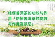 桔梗普洱茶的功效與作用「桔梗普洱茶的功效與作用及禁忌」