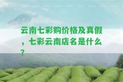 云南七彩購價格及真假，七彩云南店名是什么？